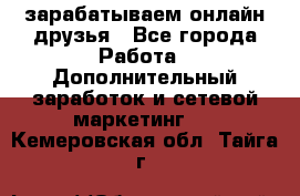 зарабатываем онлайн друзья - Все города Работа » Дополнительный заработок и сетевой маркетинг   . Кемеровская обл.,Тайга г.